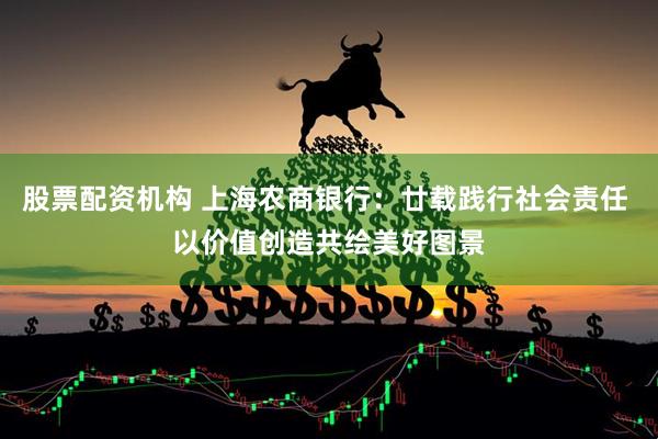 股票配资机构 上海农商银行：廿载践行社会责任 以价值创造共绘美好图景