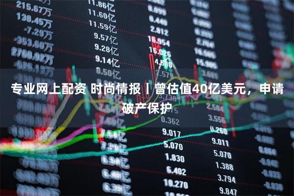 专业网上配资 时尚情报丨曾估值40亿美元，申请破产保护
