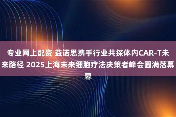 专业网上配资 益诺思携手行业共探体内CAR-T未来路径 2025上海未来细胞疗法决策者峰会圆满落幕