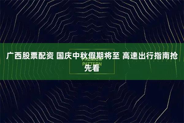 广西股票配资 国庆中秋假期将至 高速出行指南抢先看