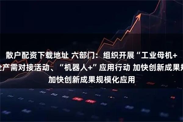 散户配资下载地址 六部门：组织开展“工业母机+”百行万企产需对接活动、“机器人+”应用行动 加快创新成果规模化应用
