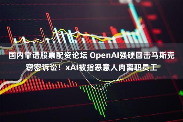 国内靠谱股票配资论坛 OpenAI强硬回击马斯克窃密诉讼！xAI被指恶意人肉离职员工