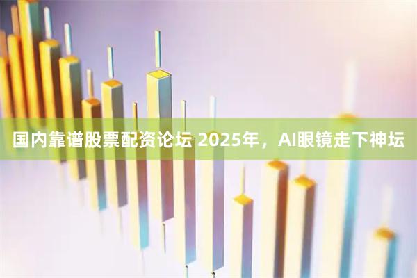 国内靠谱股票配资论坛 2025年，AI眼镜走下神坛