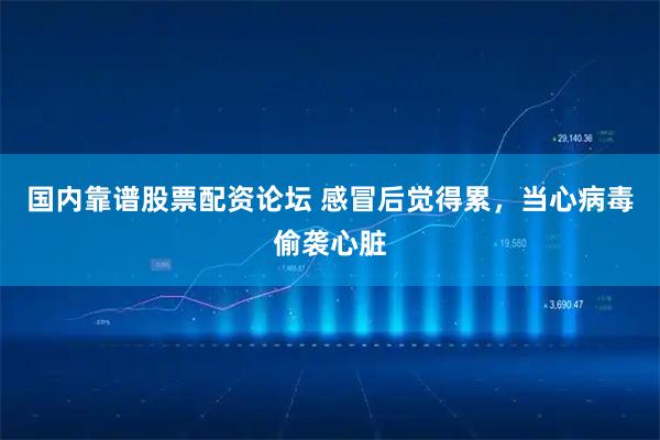 国内靠谱股票配资论坛 感冒后觉得累，当心病毒偷袭心脏