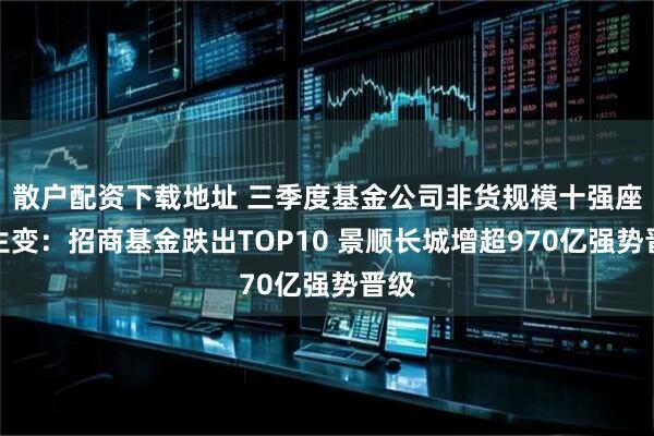 散户配资下载地址 三季度基金公司非货规模十强座次生变：招商基金跌出TOP10 景顺长城增超970亿强势晋级