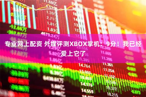 专业网上配资 外媒评测XBOX掌机:9分!我已经爱上它了
