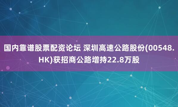 国内靠谱股票配资论坛 深圳高速公路股份(00548.HK)获招商公路增持22.8万股