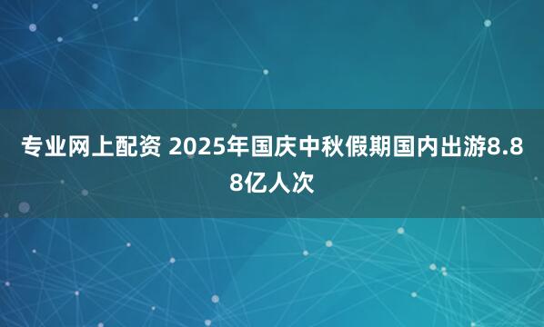 专业网上配资 2025年国庆中秋假期国内出游8.88亿人次