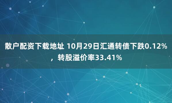散户配资下载地址 10月29日汇通转债下跌0.12%，转股溢价率33.41%