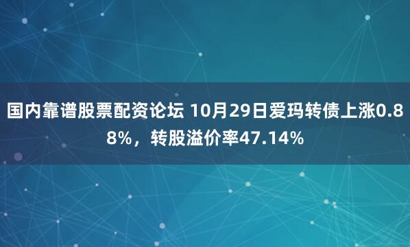 国内靠谱股票配资论坛 10月29日爱玛转债上涨0.88%，转股溢价率47.14%