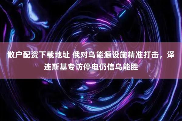 散户配资下载地址 俄对乌能源设施精准打击，泽连斯基专访停电仍信乌能胜