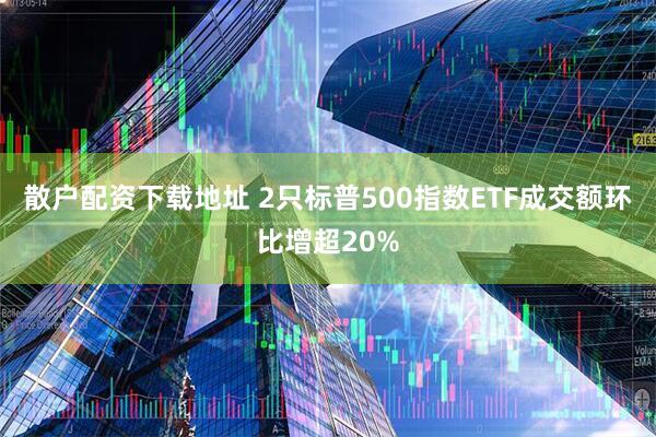散户配资下载地址 2只标普500指数ETF成交额环比增超20%