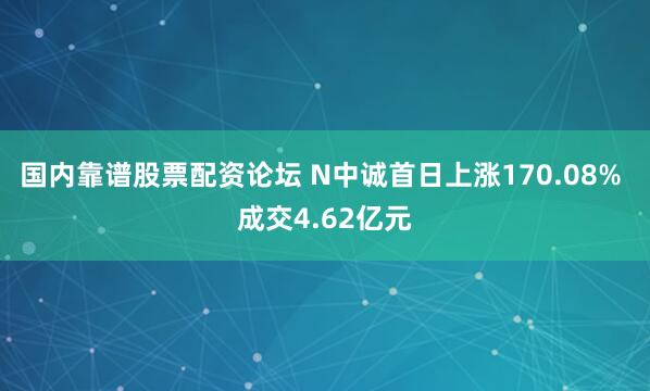 国内靠谱股票配资论坛 N中诚首日上涨170.08% 成交4.62亿元