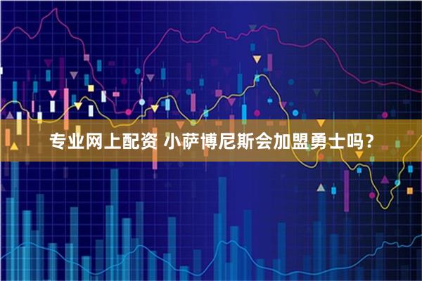 专业网上配资 小萨博尼斯会加盟勇士吗?