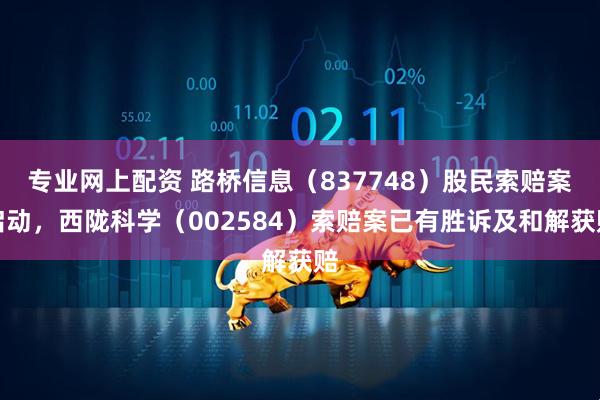 专业网上配资 路桥信息（837748）股民索赔案启动，西陇科学（002584）索赔案已有胜诉及和解获赔