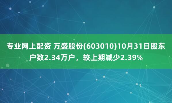 专业网上配资 万盛股份(603010)10月31日股东户数2.34万户，较上期减少2.39%
