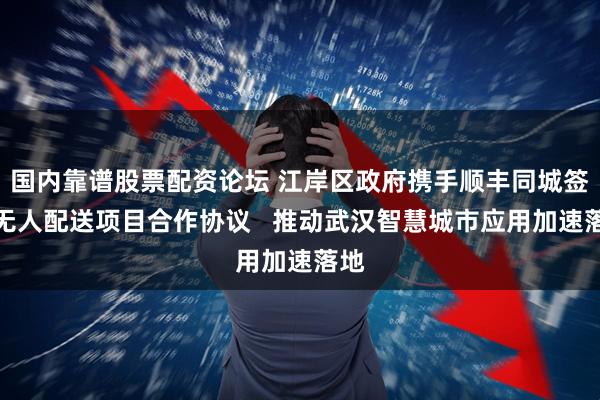 国内靠谱股票配资论坛 江岸区政府携手顺丰同城签署无人配送项目合作协议   推动武汉智慧城市应用加速落地