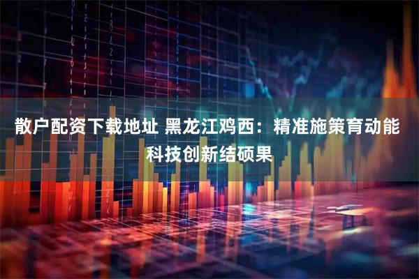 散户配资下载地址 黑龙江鸡西：精准施策育动能 科技创新结硕果