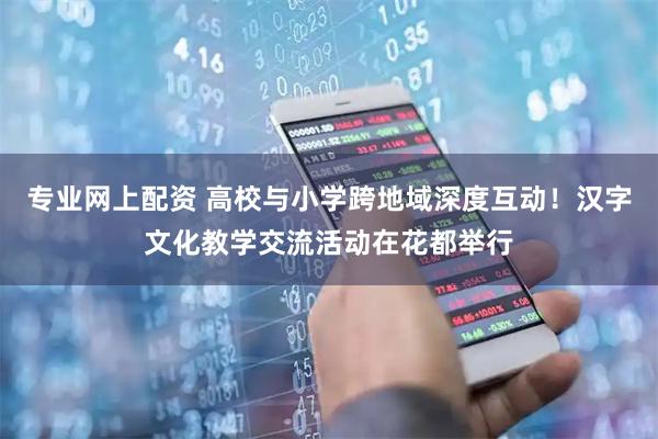 专业网上配资 高校与小学跨地域深度互动!汉字文化教学交流活动在花都举行