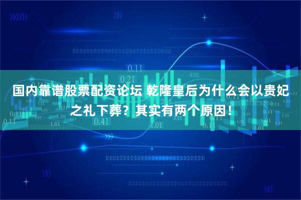 国内靠谱股票配资论坛 乾隆皇后为什么会以贵妃之礼下葬？其实有两个原因！