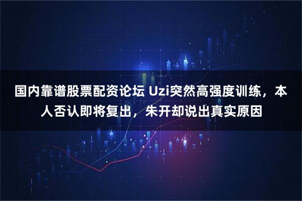 国内靠谱股票配资论坛 Uzi突然高强度训练，本人否认即将复出，朱开却说出真实原因