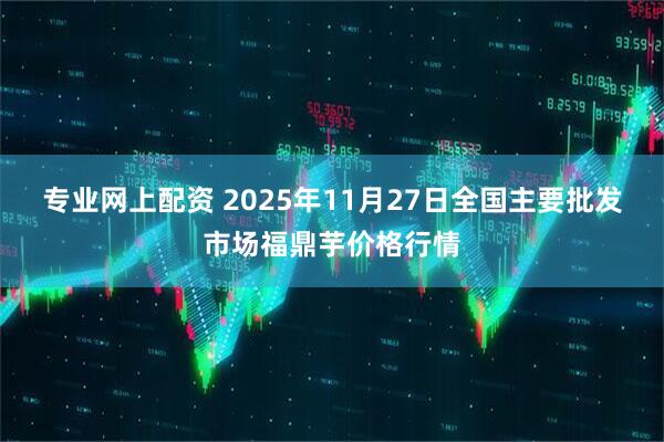 专业网上配资 2025年11月27日全国主要批发市场福鼎芋价格行情