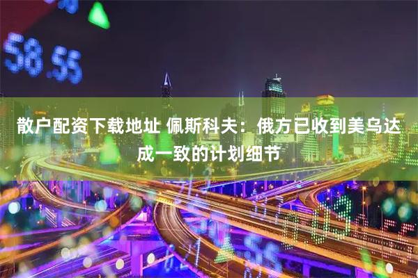 散户配资下载地址 佩斯科夫：俄方已收到美乌达成一致的计划细节