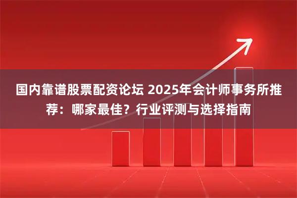 国内靠谱股票配资论坛 2025年会计师事务所推荐:哪家最佳?行业评测与选择指南