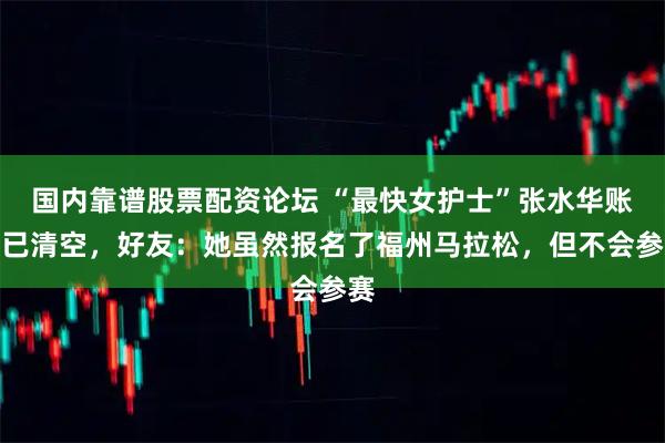 国内靠谱股票配资论坛 “最快女护士”张水华账号已清空,好友:她虽然报名了福州马拉松,但不会参赛