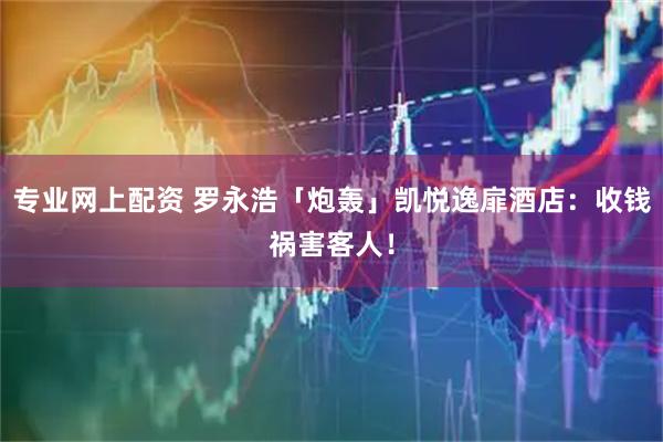 专业网上配资 罗永浩「炮轰」凯悦逸扉酒店:收钱祸害客人!