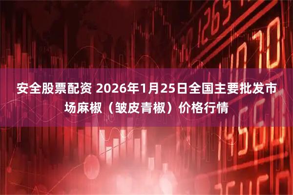 安全股票配资 2026年1月25日全国主要批发市场麻椒（皱皮青椒）价格行情