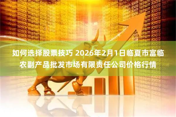 如何选择股票技巧 2026年2月1日临夏市富临农副产品批发市场有限责任公司价格行情