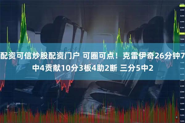 配资可信炒股配资门户 可圈可点！克雷伊奇26分钟7中4贡献10分3板4助2断 三分5中2