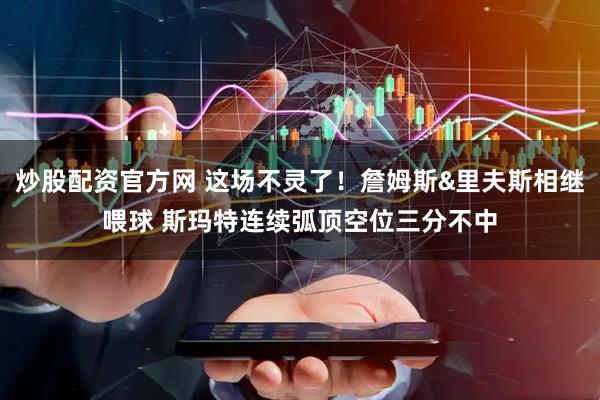 炒股配资官方网 这场不灵了！詹姆斯&里夫斯相继喂球 斯玛特连续弧顶空位三分不中