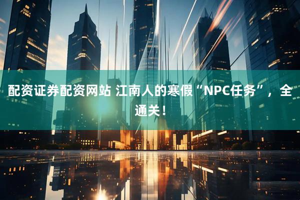 配资证券配资网站 江南人的寒假“NPC任务”，全通关！