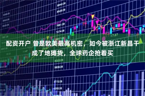 配资开户 曾是欧美最高机密，如今被浙江新昌干成了地摊货，全球药企抢着买