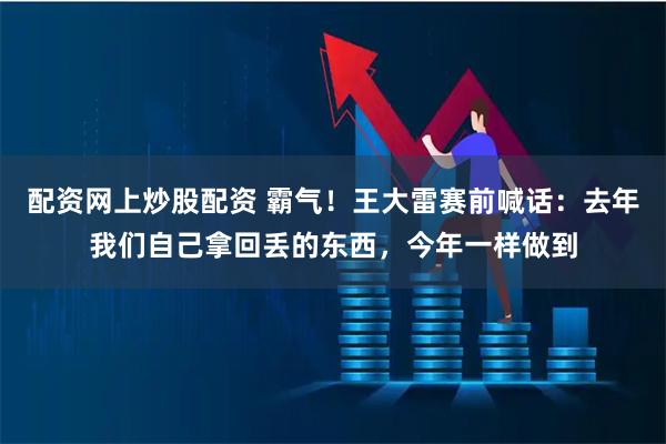 配资网上炒股配资 霸气！王大雷赛前喊话：去年我们自己拿回丢的东西，今年一样做到