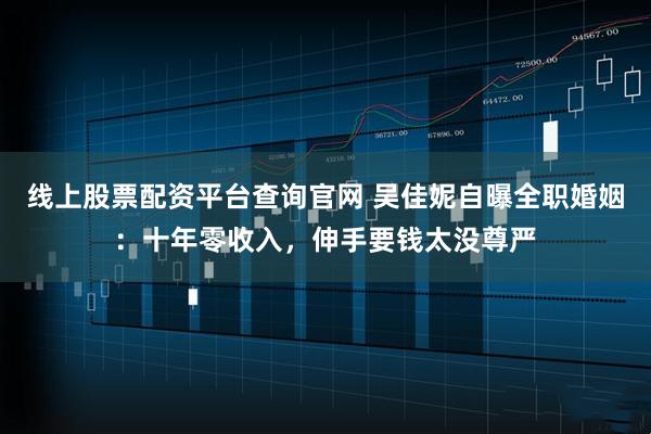 线上股票配资平台查询官网 吴佳妮自曝全职婚姻：十年零收入，伸手要钱太没尊严