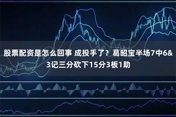 股票配资是怎么回事 成投手了？葛昭宝半场7中6&3记三分砍下15分3板1助