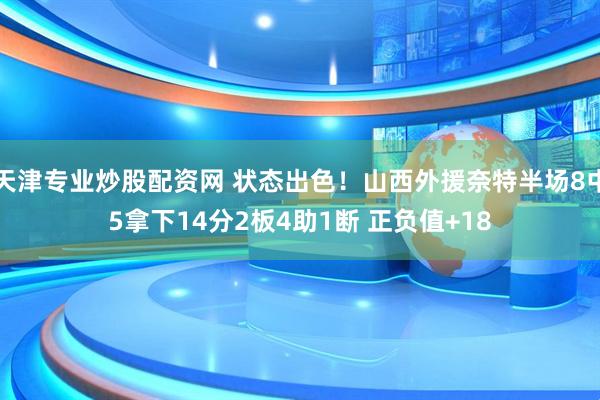 天津专业炒股配资网 状态出色！山西外援奈特半场8中5拿下14分2板4助1断 正负值+18