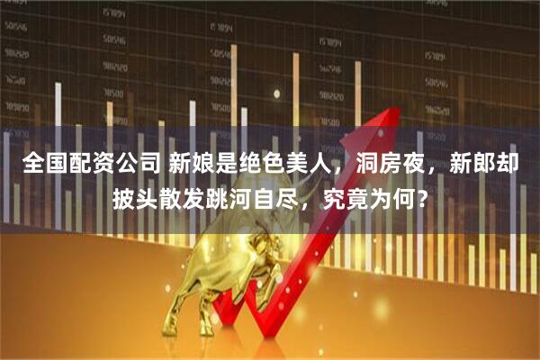 全国配资公司 新娘是绝色美人，洞房夜，新郎却披头散发跳河自尽，究竟为何？