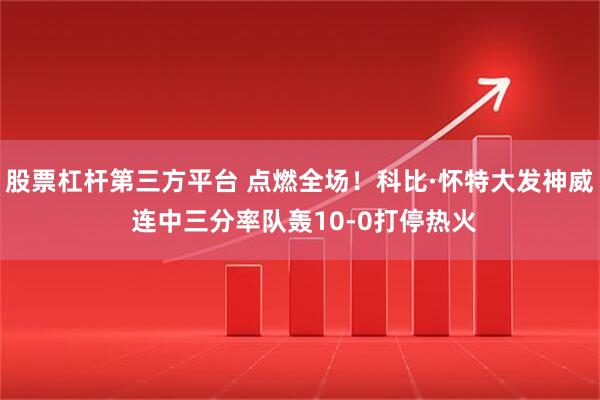 股票杠杆第三方平台 点燃全场！科比·怀特大发神威 连中三分率队轰10-0打停热火
