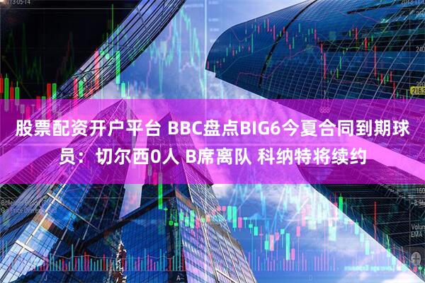 股票配资开户平台 BBC盘点BIG6今夏合同到期球员：切尔西0人 B席离队 科纳特将续约