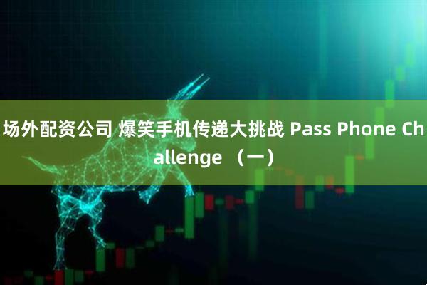 场外配资公司 爆笑手机传递大挑战 Pass Phone Challenge （一）