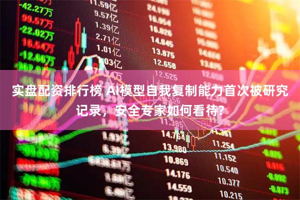 实盘配资排行榜 AI模型自我复制能力首次被研究记录,安全专家如何看待?
