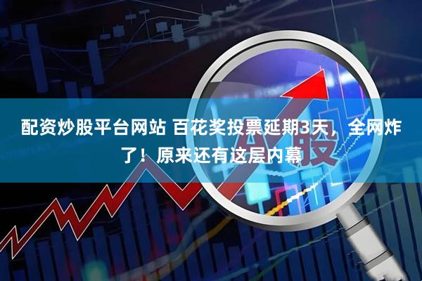 配资炒股平台网站 百花奖投票延期3天，全网炸了！原来还有这层内幕