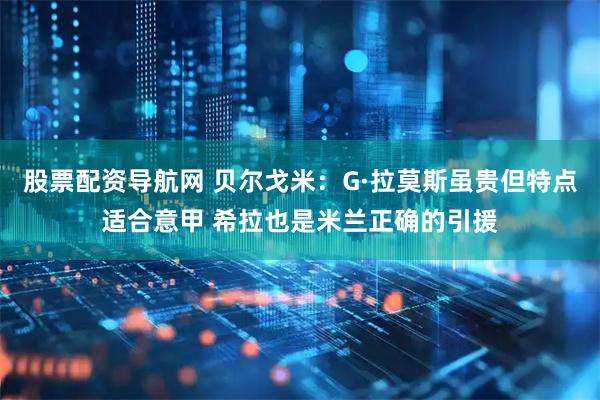 股票配资导航网 贝尔戈米：G·拉莫斯虽贵但特点适合意甲 希拉也是米兰正确的引援