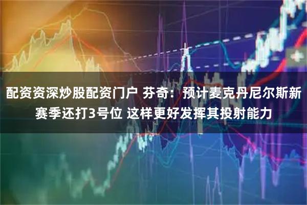 配资资深炒股配资门户 芬奇：预计麦克丹尼尔斯新赛季还打3号位 这样更好发挥其投射能力