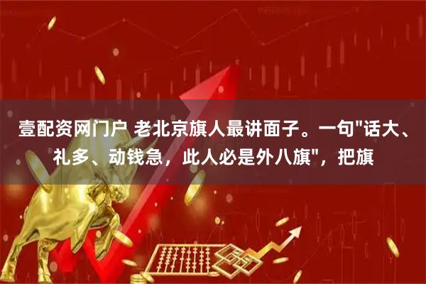 壹配资网门户 老北京旗人最讲面子。一句"话大、礼多、动钱急，此人必是外八旗"，把旗