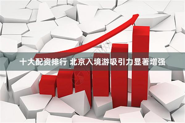 十大配资排行 北京入境游吸引力显著增强